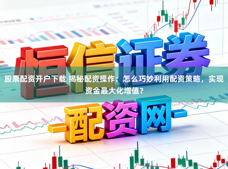 股票配资开户下载 揭秘配资操作：怎么巧妙利用配资策略，实现资金最大化增值？
