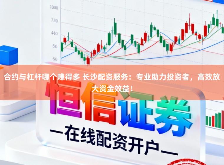 合约与杠杆哪个赚得多 长沙配资服务：专业助力投资者，高效放大资金效益！