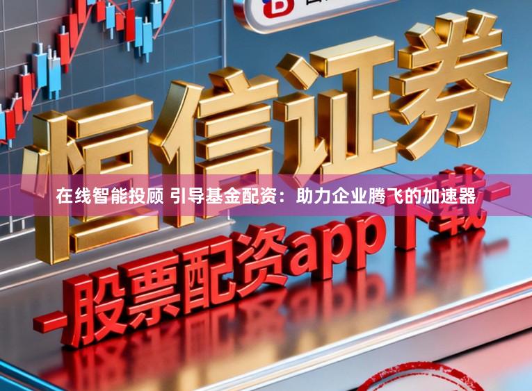 在线智能投顾 引导基金配资：助力企业腾飞的加速器