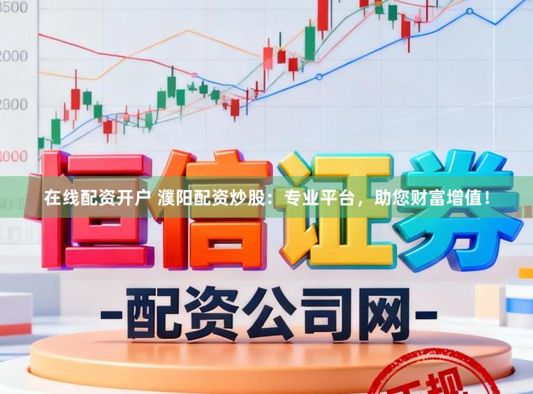 在线配资开户 濮阳配资炒股：专业平台，助您财富增值！