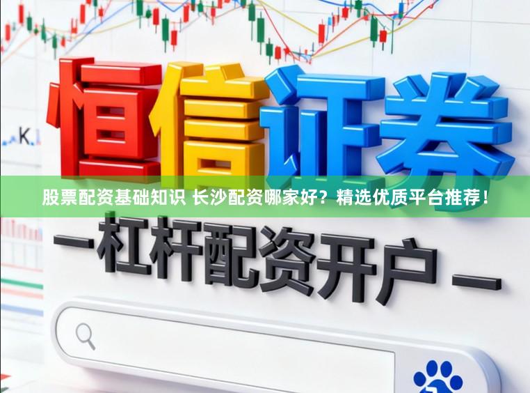 股票配资基础知识 长沙配资哪家好?精选优质平台推荐!