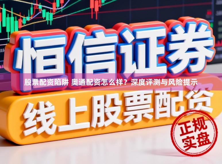 股票配资陷阱 奥通配资怎么样？深度评测与风险提示