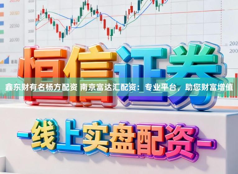 鑫东财有名杨方配资 南京富达汇配资：专业平台，助您财富增值