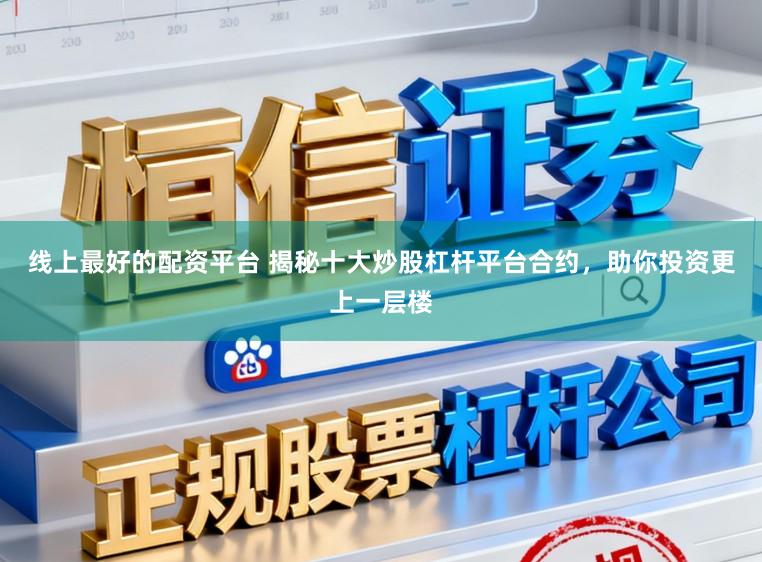 线上最好的配资平台 揭秘十大炒股杠杆平台合约，助你投资更上一层楼