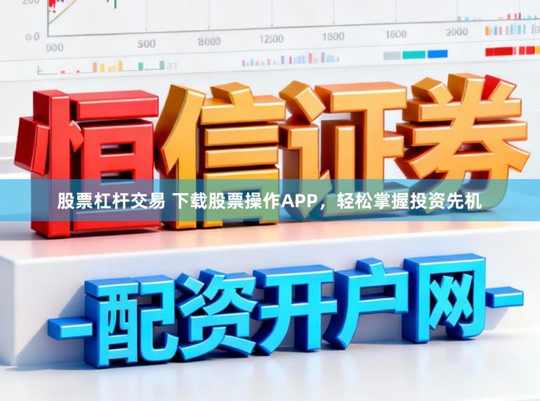 股票杠杆交易 下载股票操作APP,轻松掌握投资先机