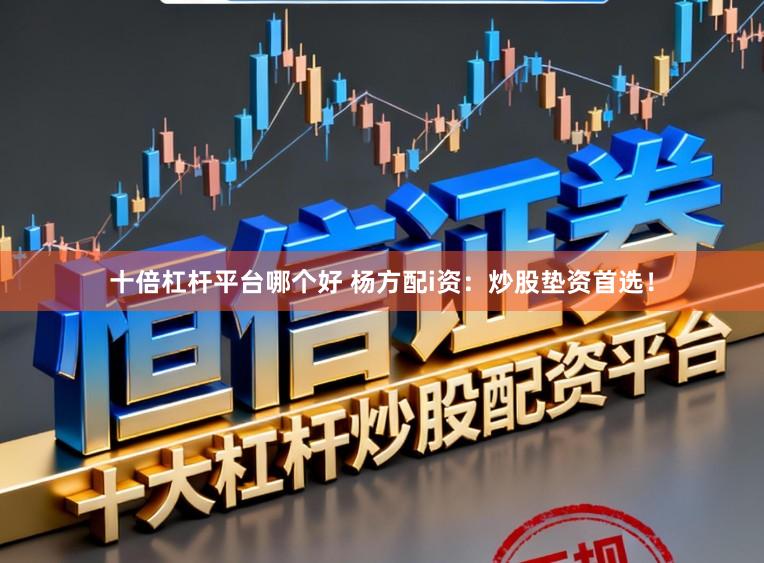十倍杠杆平台哪个好 杨方配i资：炒股垫资首选！