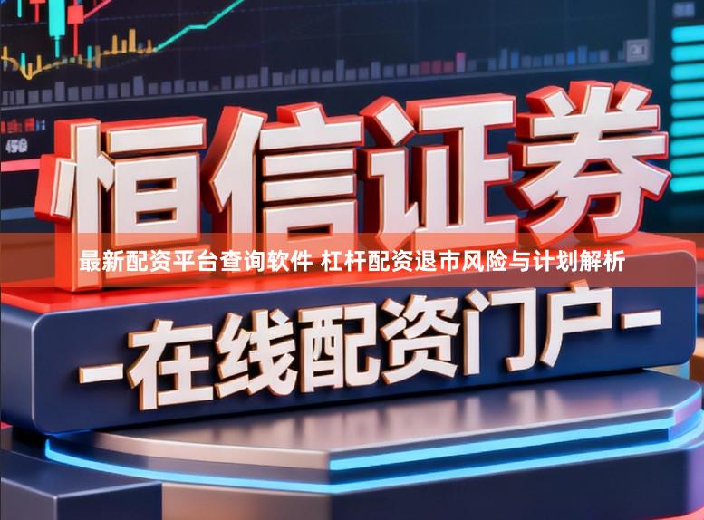 最新配资平台查询软件 杠杆配资退市风险与计划解析