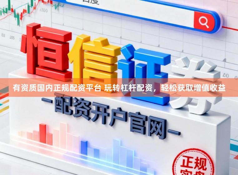 有资质国内正规配资平台 玩转杠杆配资，轻松获取增值收益