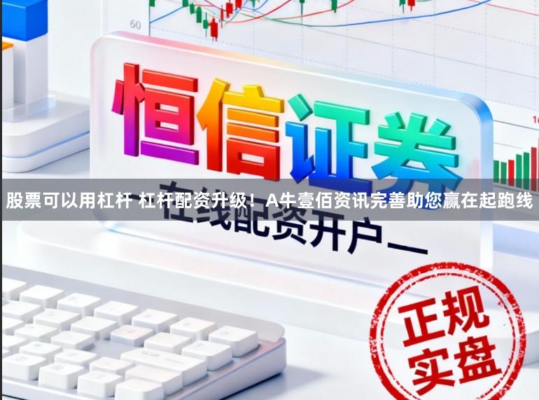 股票可以用杠杆 杠杆配资升级！A牛壹佰资讯完善助您赢在起跑线