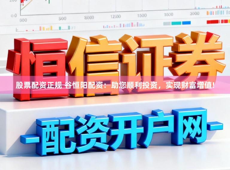 股票配资正规 谷恒阳配资：助您顺利投资，实现财富增值!
