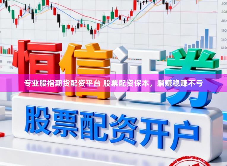 专业股指期货配资平台 股票配资保本，躺赚稳赚不亏