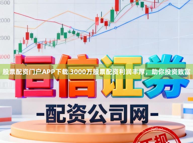 股票配资门户APP下载 3000万股票配资利润丰厚,助你投资致富