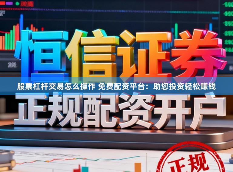 股票杠杆交易怎么操作 免费配资平台：助您投资轻松赚钱