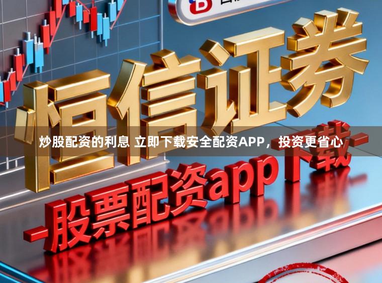炒股配资的利息 立即下载安全配资APP，投资更省心