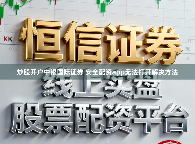 炒股开户中银国际证券 安全配资app无法打开解决方法