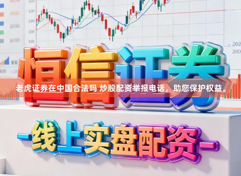 老虎证券在中国合法吗 炒股配资举报电话，助您保护权益。