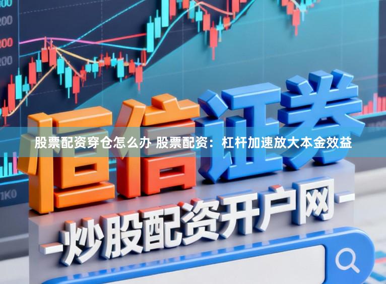 股票配资穿仓怎么办 股票配资：杠杆加速放大本金效益