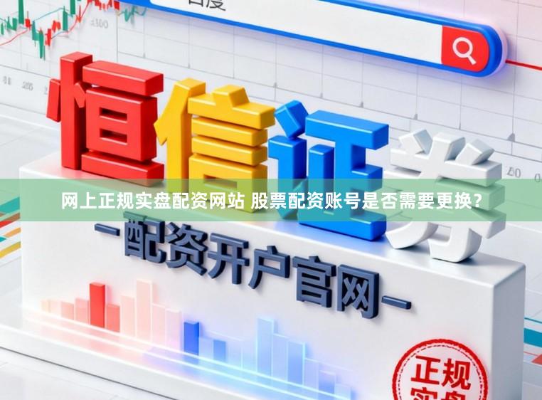 网上正规实盘配资网站 股票配资账号是否需要更换？