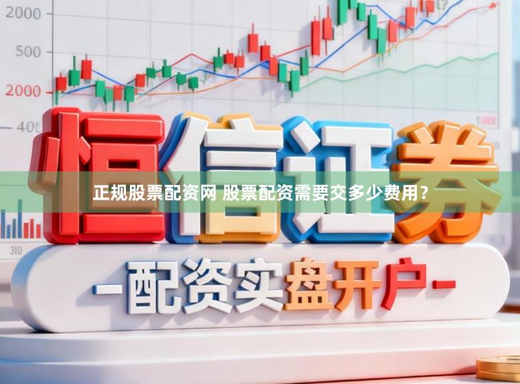 正规股票配资网 股票配资需要交多少费用？