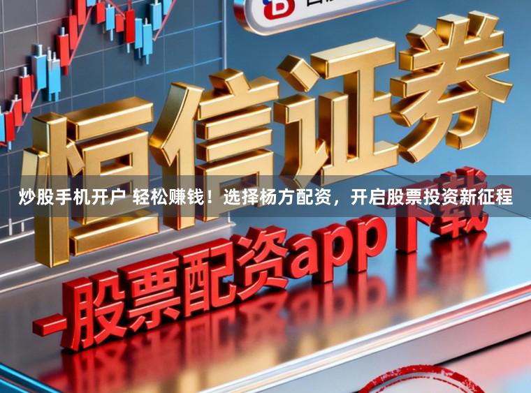 炒股手机开户 轻松赚钱！选择杨方配资，开启股票投资新征程
