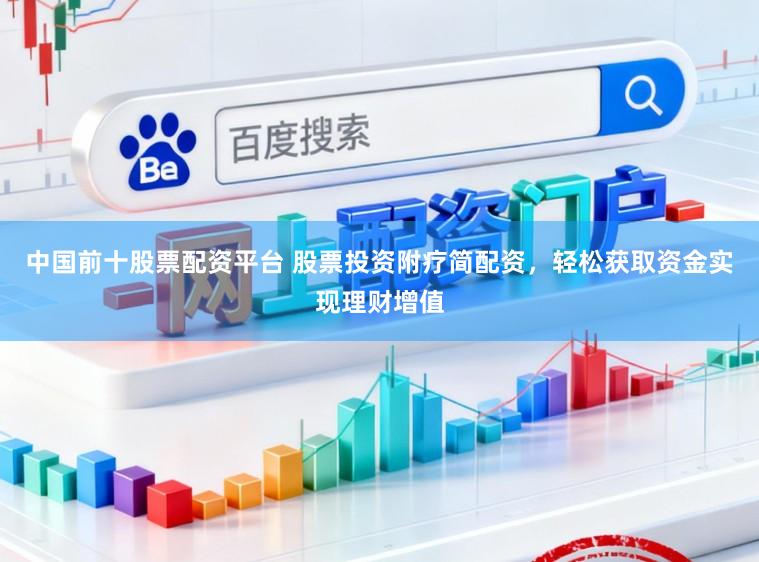 中国前十股票配资平台 股票投资附疗简配资,轻松获取资金实现理财增值