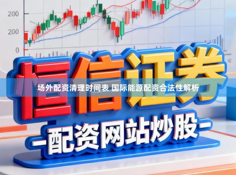 场外配资清理时间表 国际能源配资合法性解析