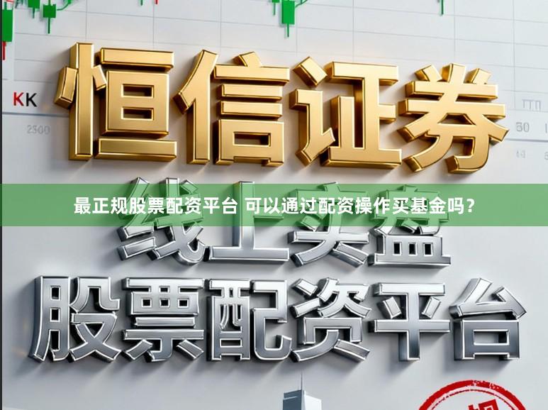最正规股票配资平台 可以通过配资操作买基金吗？