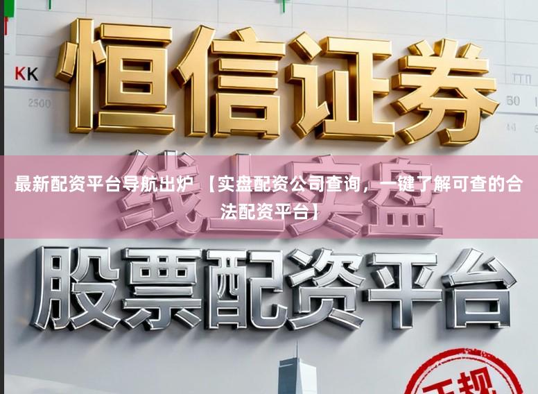 最新配资平台导航出炉 【实盘配资公司查询，一键了解可查的合法配资平台】