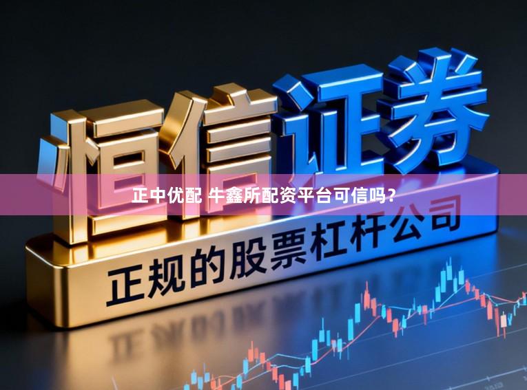 正中优配 牛鑫所配资平台可信吗？