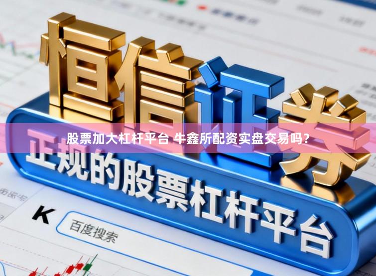 股票加大杠杆平台 牛鑫所配资实盘交易吗？