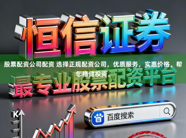 股票配资公司配资 选择正规配资公司，优质服务，实惠价格，帮您稳健投资。
