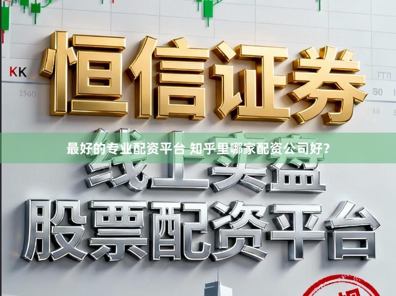 最好的专业配资平台 知乎里哪家配资公司好？