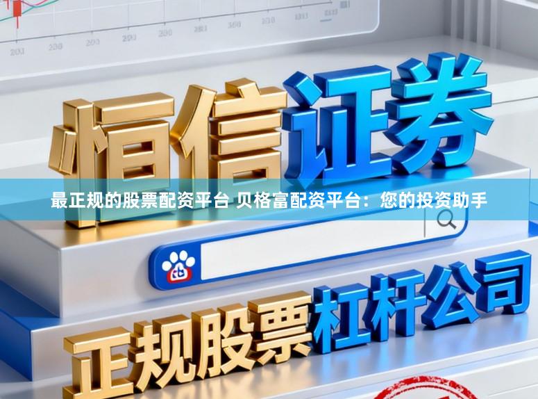 最正规的股票配资平台 贝格富配资平台：您的投资助手