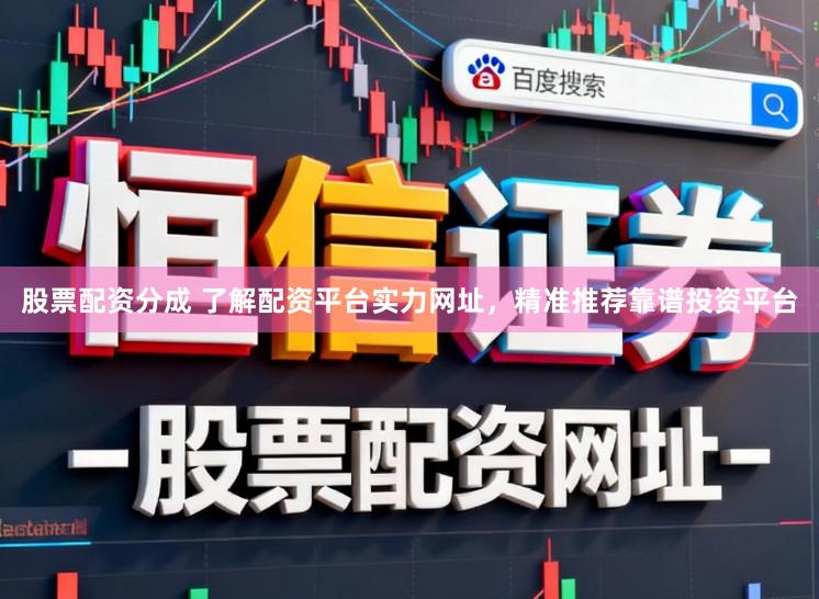 股票配资分成 了解配资平台实力网址，精准推荐靠谱投资平台