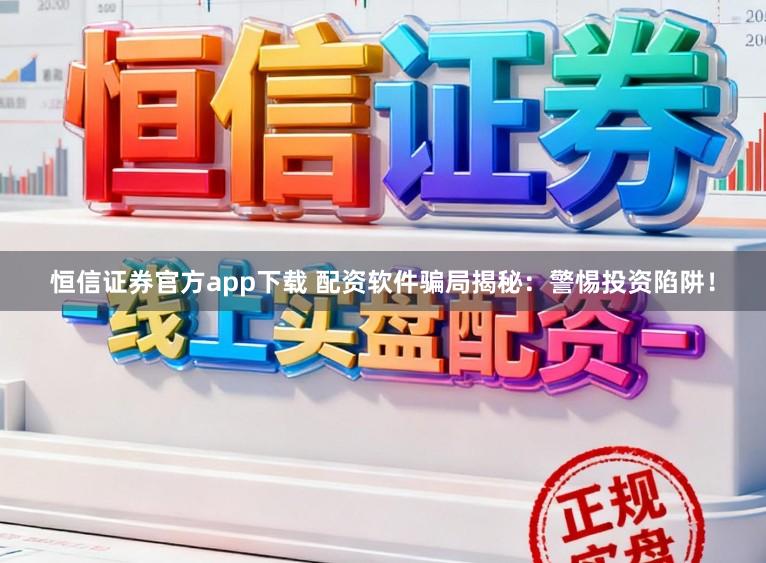 恒信证券官方app下载 配资软件骗局揭秘:警惕投资陷阱!
