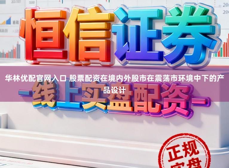 华林优配官网入口 股票配资在境内外股市在震荡市环境中下的产品设计