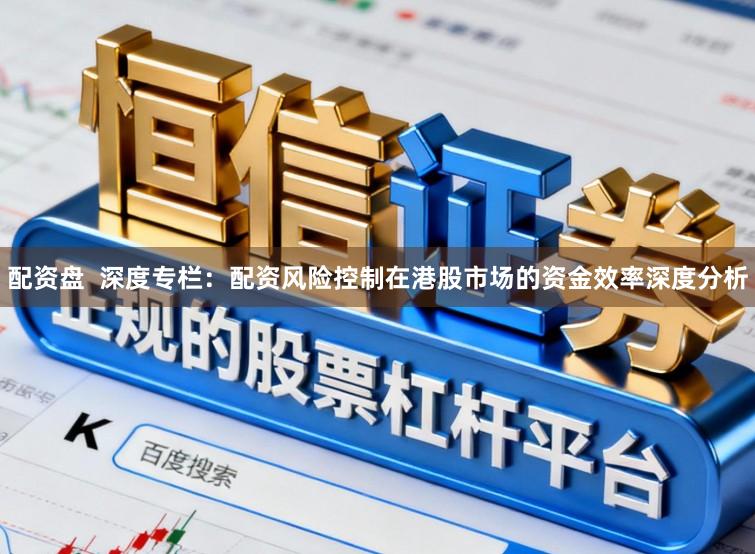 配资盘  深度专栏：配资风险控制在港股市场的资金效率深度分析