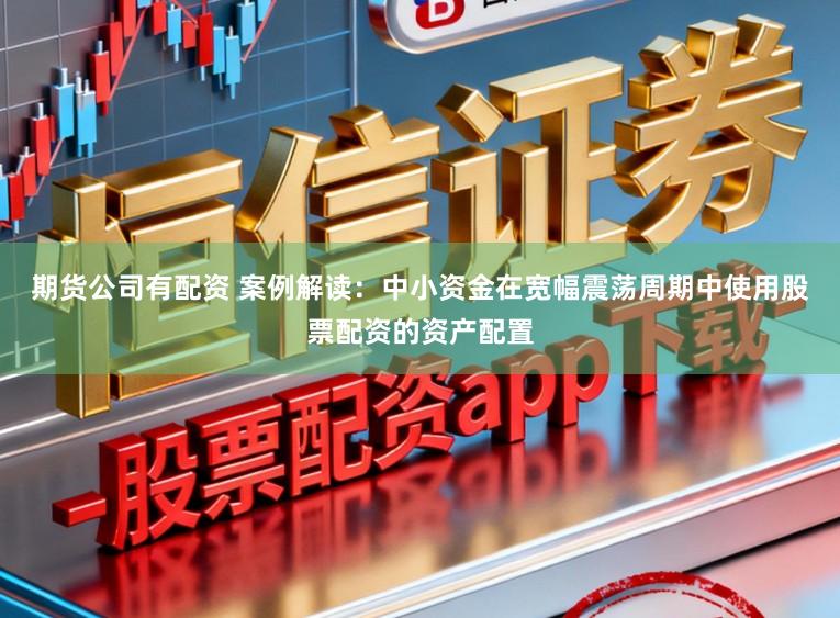 期货公司有配资 案例解读：中小资金在宽幅震荡周期中使用股票配资的资产配置