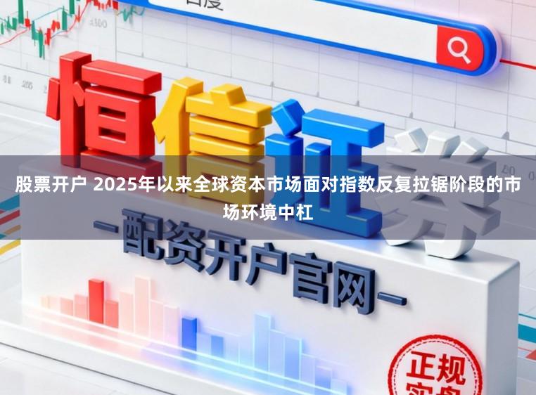 股票开户 2025年以来全球资本市场面对指数反复拉锯阶段的市场环境中杠