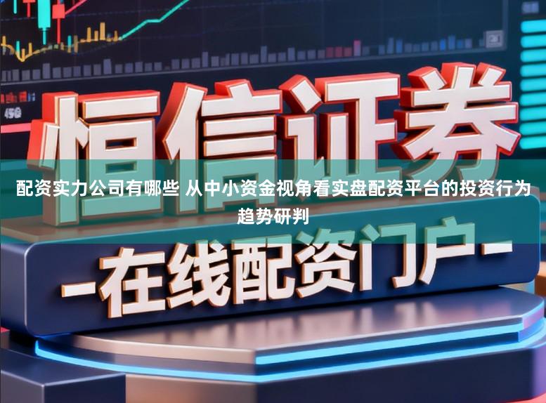 配资实力公司有哪些 从中小资金视角看实盘配资平台的投资行为趋势研判