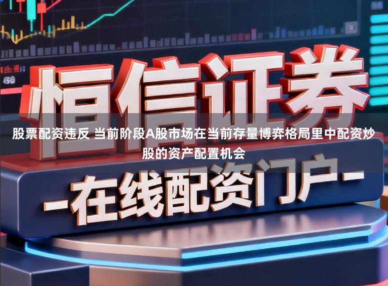 股票配资违反 当前阶段A股市场在当前存量博弈格局里中配资炒股的资产配置机会