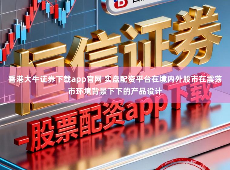 香港大牛证券下载app官网 实盘配资平台在境内外股市在震荡市环境背景下下的产品设计