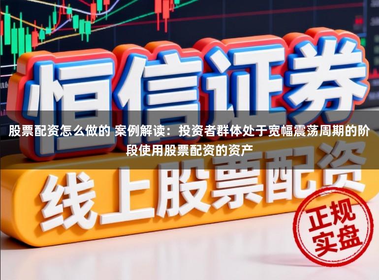 股票配资怎么做的 案例解读：投资者群体处于宽幅震荡周期的阶段使用股票配资的资产
