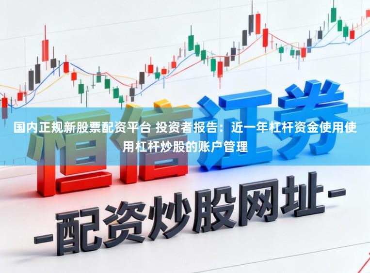 国内正规新股票配资平台 投资者报告：近一年杠杆资金使用使用杠杆炒股的账户管理