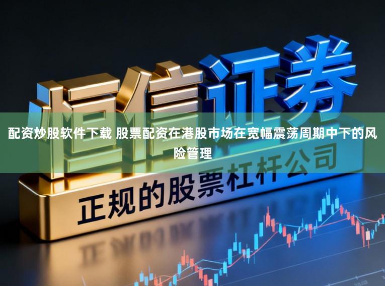 配资炒股软件下载 股票配资在港股市场在宽幅震荡周期中下的风险管理