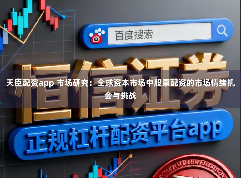 天臣配资app 市场研究：全球资本市场中股票配资的市场情绪机会与挑战