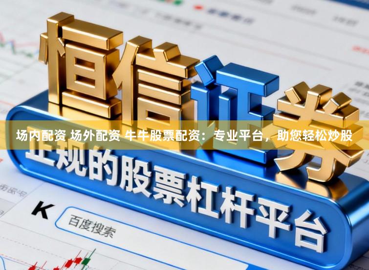 场内配资 场外配资 牛牛股票配资：专业平台，助您轻松炒股