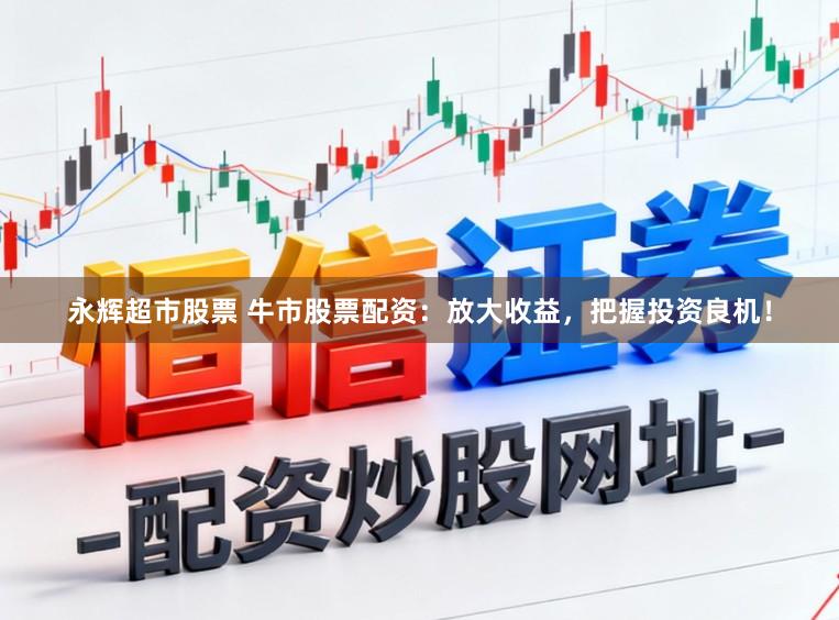 永辉超市股票 牛市股票配资：放大收益，把握投资良机！