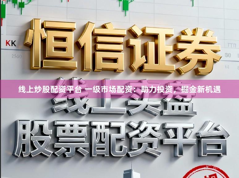 线上炒股配资平台 一级市场配资:助力投资,掘金新机遇