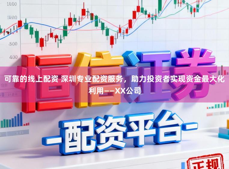 可靠的线上配资 深圳专业配资服务，助力投资者实现资金最大化利用——XX公司